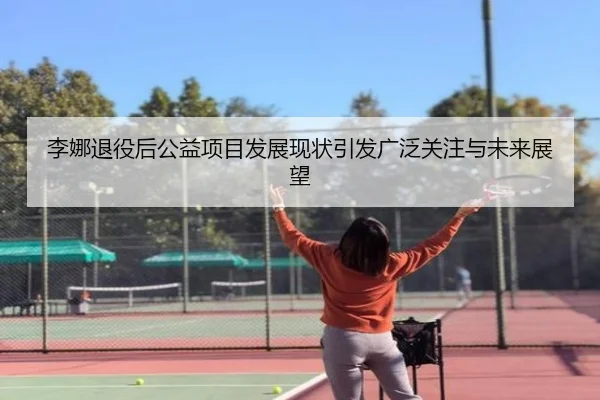 李娜退役后公益项目发展现状引发广泛关注与未来展望