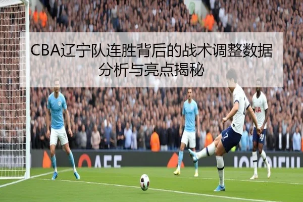 CBA辽宁队连胜背后的战术调整数据分析与亮点揭秘
