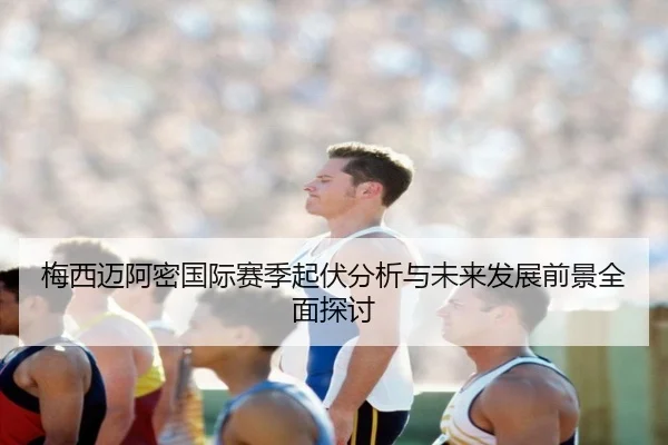 梅西迈阿密国际赛季起伏分析与未来发展前景全面探讨